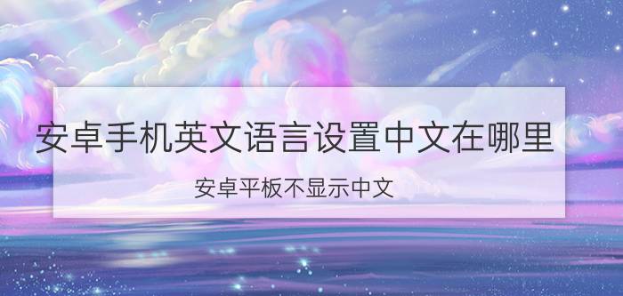 安卓手机英文语言设置中文在哪里 安卓平板不显示中文？